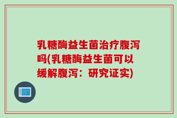 乳糖酶益生菌吗(乳糖酶益生菌可以缓解:研究证实) 乳糖酶益生菌吗(乳糖酶益生菌可以缓解:研究证实)