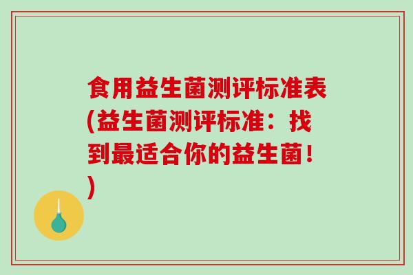 食用益生菌测评标准表(益生菌测评标准:找到适合你的益生菌!) 食用益生菌测评标准表(益生菌测评标准:找到适合你的益生菌!)
