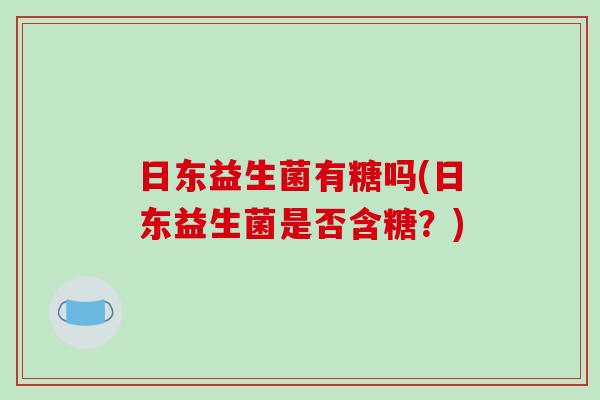 日东益生菌有糖吗(日东益生菌是否含糖？)