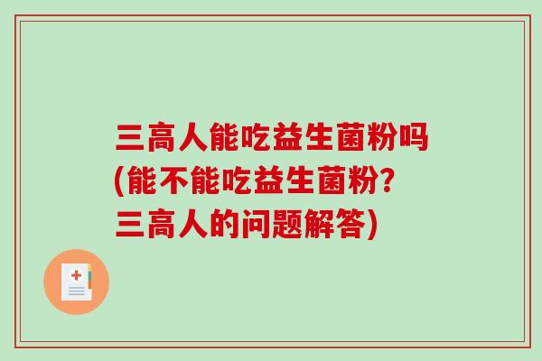 人能吃益生菌粉吗(能不能吃益生菌粉？人的问题解答)