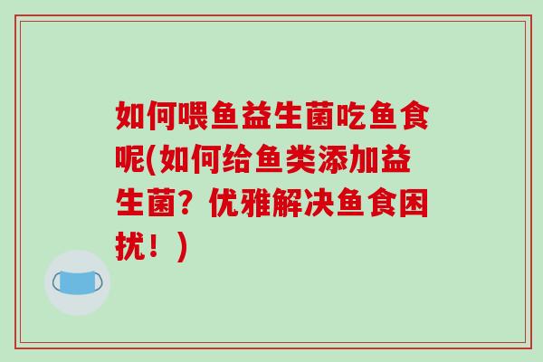 如何喂鱼益生菌吃鱼食呢(如何给鱼类添加益生菌？优雅解决鱼食困扰！)