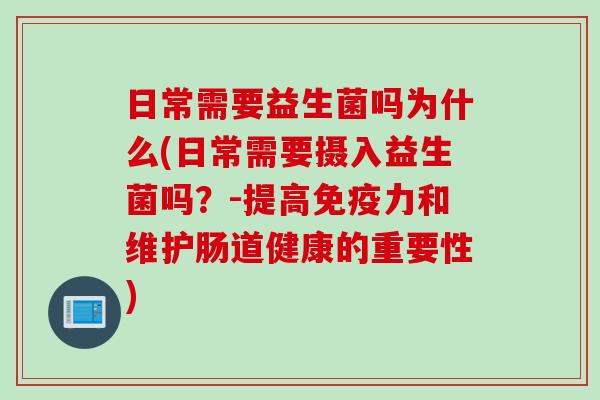 日常需要益生菌吗为什么(日常需要摄入益生菌吗？-提高免疫力和维护肠道健康的重要性)