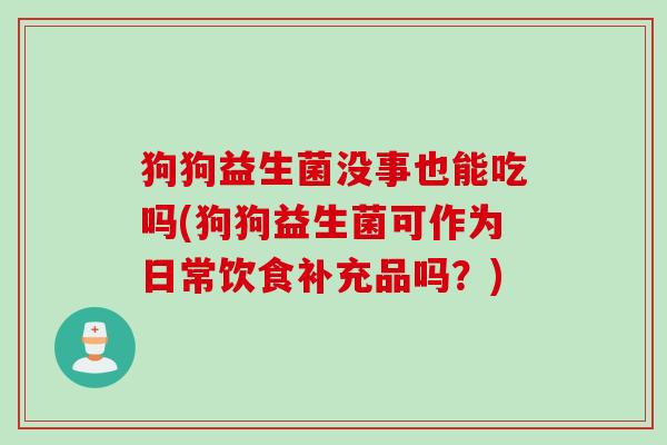 狗狗益生菌没事也能吃吗(狗狗益生菌可作为日常饮食补充品吗?) 狗狗益生菌没事也能吃吗(狗狗益生菌可作为日常饮食补充品吗?)
