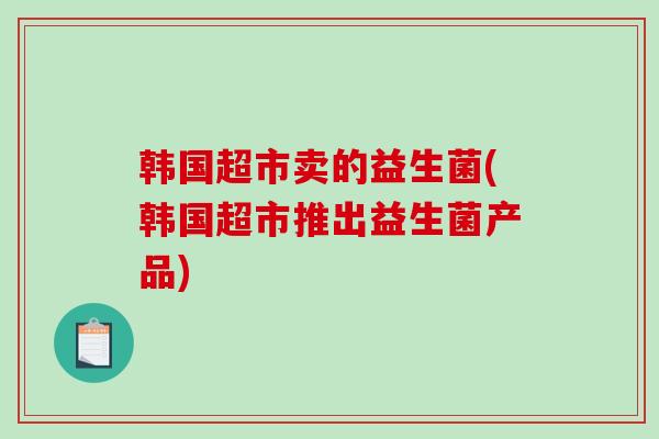 韩国超市卖的益生菌(韩国超市推出益生菌产品) 韩国超市卖的益生菌(韩国超市推出益生菌产品)