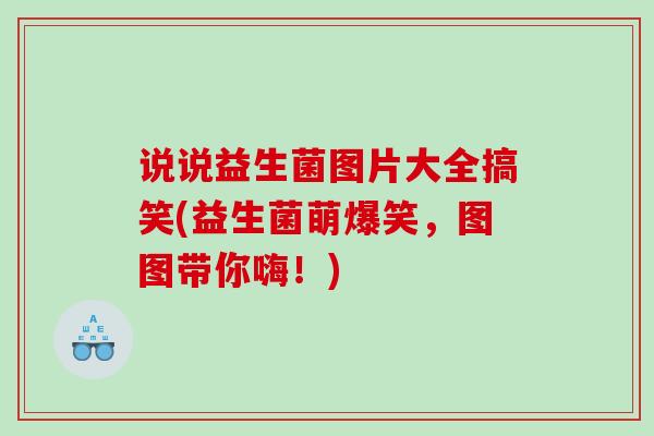 说说益生菌图片大全搞笑(益生菌萌爆笑,图图带你嗨!) 说说益生菌图片大全搞笑(益生菌萌爆笑,图图带你嗨!)