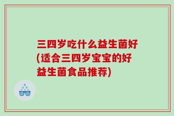 三四岁吃什么益生菌好(适合三四岁宝宝的好益生菌食品推荐) 三四岁吃什么益生菌好(适合三四岁宝宝的好益生菌食品推荐)