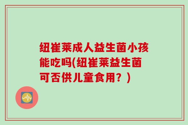 纽崔莱成人益生菌小孩能吃吗(纽崔莱益生菌可否供儿童食用?) 纽崔莱成人益生菌小孩能吃吗(纽崔莱益生菌可否供儿童食用?)
