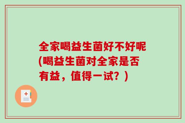 全家喝益生菌好不好呢(喝益生菌对全家是否有益,值得一试?) 全家喝益生菌好不好呢(喝益生菌对全家是否有益,值得一试?)