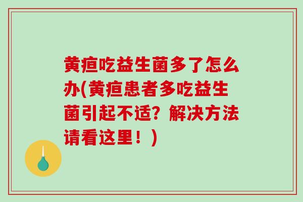 黄疸吃益生菌多了怎么办(黄疸患者多吃益生菌引起不适？解决方法请看这里！)