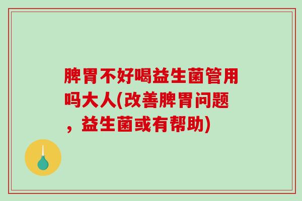 脾胃不好喝益生菌管用吗大人(改善脾胃问题，益生菌或有帮助)