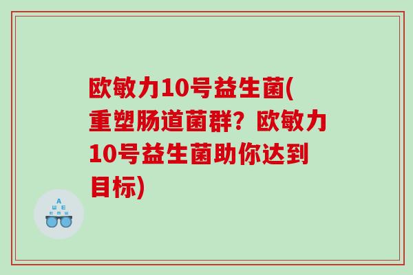 欧敏力10号益生菌(重塑肠道菌群？欧敏力10号益生菌助你达到目标)