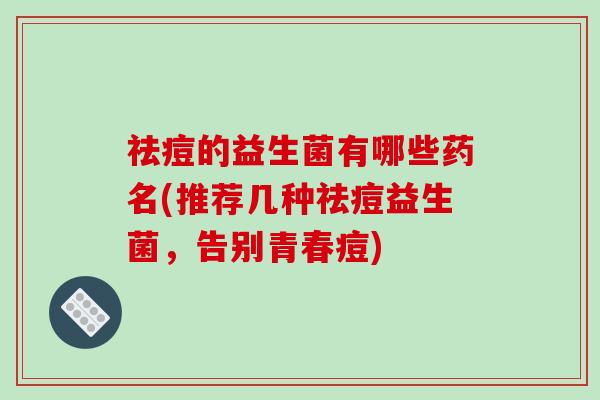 祛痘的益生菌有哪些药名(推荐几种祛痘益生菌，告别青春痘)
