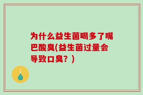 为什么益生菌喝多了嘴巴酸臭(益生菌过量会导致口臭？)