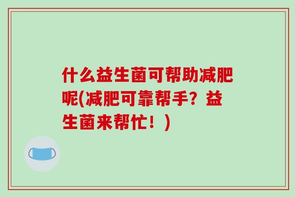 什么益生菌可帮助减肥呢(减肥可靠帮手？益生菌来帮忙！)