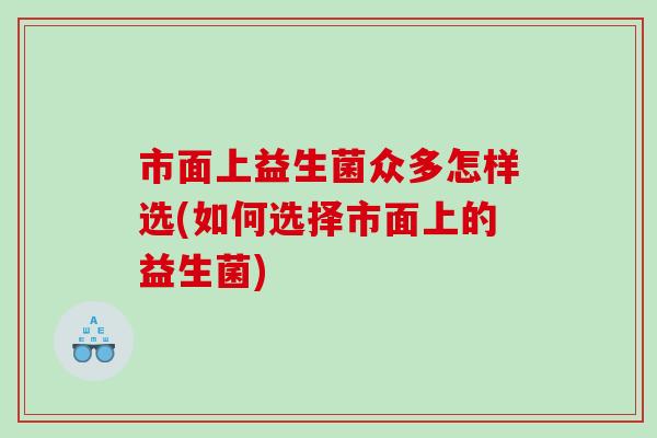 市面上益生菌众多怎样选(如何选择市面上的益生菌) 市面上益生菌众多怎样选(如何选择市面上的益生菌)