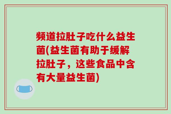频道拉肚子吃什么益生菌(益生菌有助于缓解拉肚子，这些食品中含有大量益生菌)