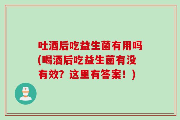 吐酒后吃益生菌有用吗(喝酒后吃益生菌有没有效？这里有答案！)