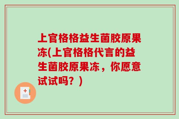 上官格格益生菌胶原果冻(上官格格代言的益生菌胶原果冻，你愿意试试吗？)