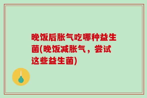 晚饭后胀气吃哪种益生菌(晚饭减胀气，尝试这些益生菌)