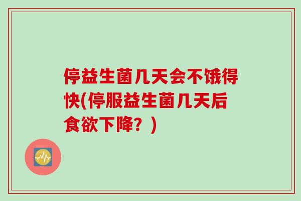 停益生菌几天会不饿得快(停服益生菌几天后食欲下降？)