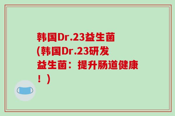 韩国Dr.23益生菌(韩国Dr.23研发益生菌：提升肠道健康！)