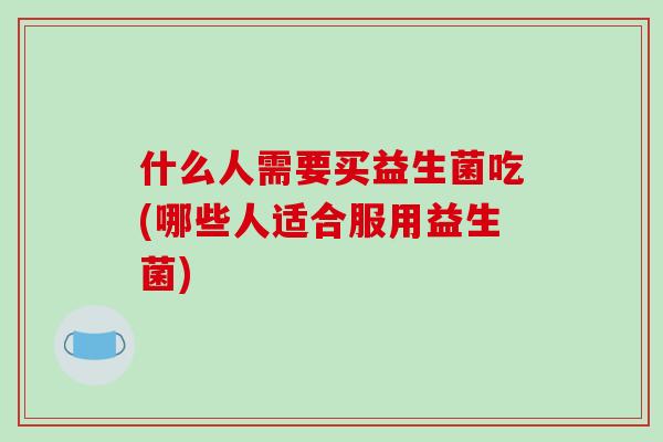 什么人需要买益生菌吃(哪些人适合服用益生菌)