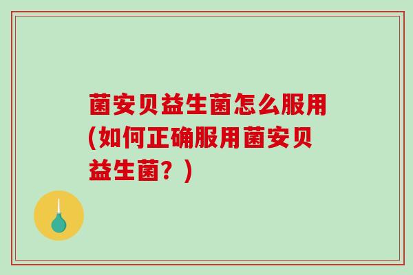菌安贝益生菌怎么服用(如何正确服用菌安贝益生菌？)