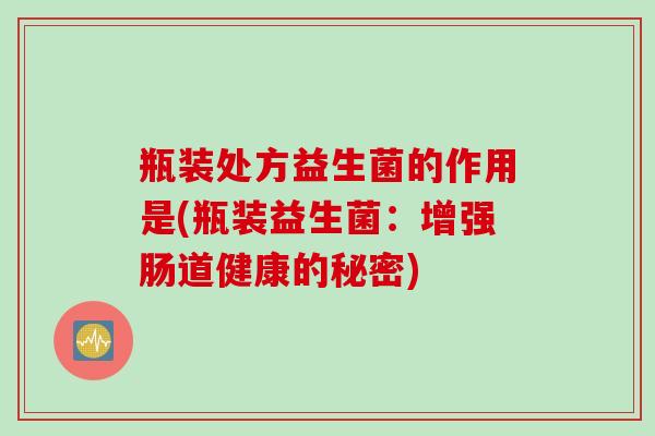 瓶装处方益生菌的作用是(瓶装益生菌：增强肠道健康的秘密)