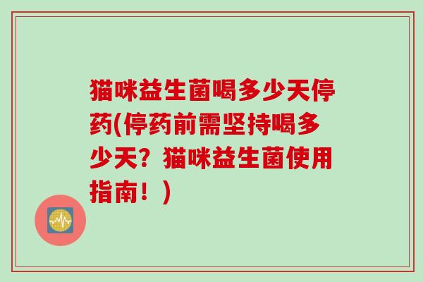 猫咪益生菌喝多少天停药(停药前需坚持喝多少天？猫咪益生菌使用指南！)