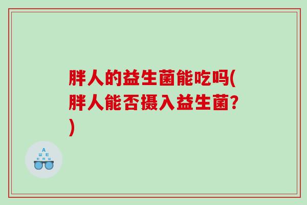 胖人的益生菌能吃吗(胖人能否摄入益生菌？)