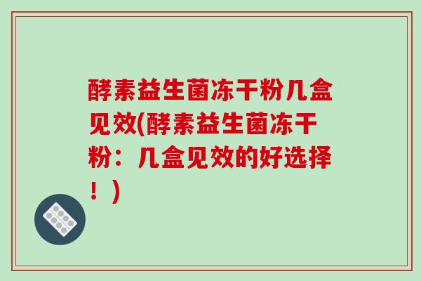 酵素益生菌冻干粉几盒见效(酵素益生菌冻干粉：几盒见效的好选择！)