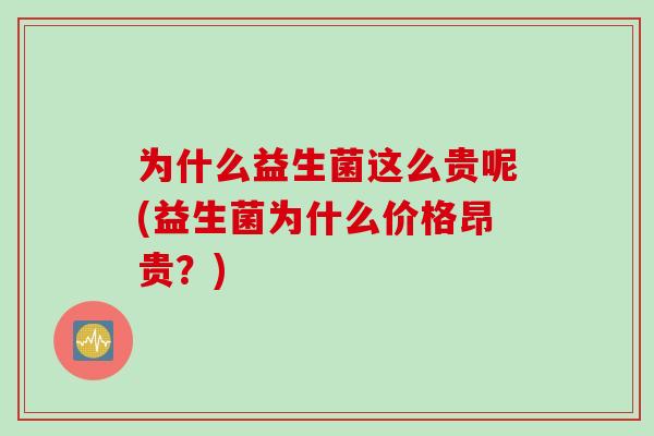 为什么益生菌这么贵呢(益生菌为什么价格昂贵？)