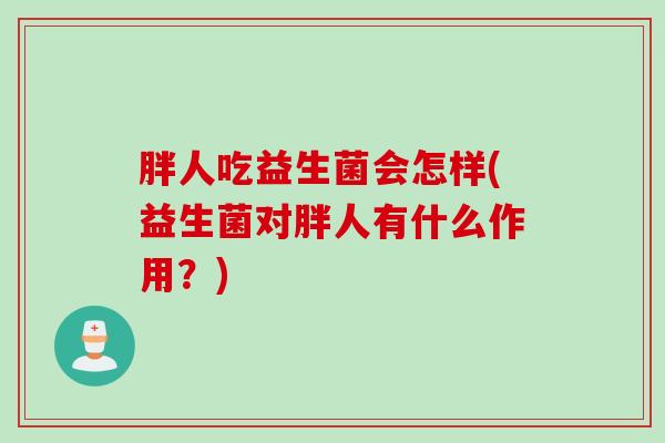 胖人吃益生菌会怎样(益生菌对胖人有什么作用？)