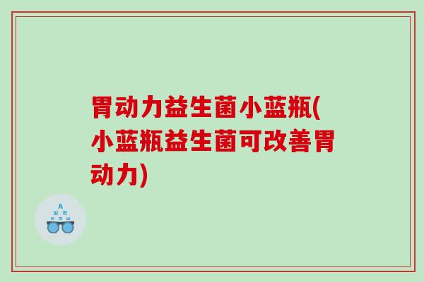 胃动力益生菌小蓝瓶(小蓝瓶益生菌可改善胃动力)