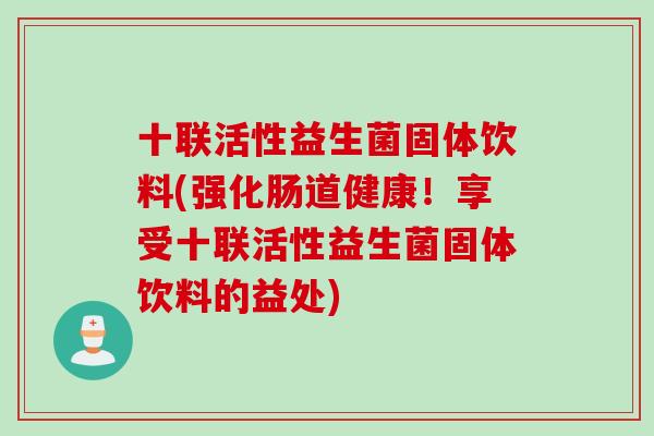 十联活性益生菌固体饮料(强化肠道健康！享受十联活性益生菌固体饮料的益处)