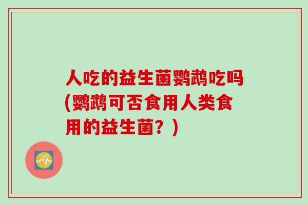 人吃的益生菌鹦鹉吃吗(鹦鹉可否食用人类食用的益生菌？)