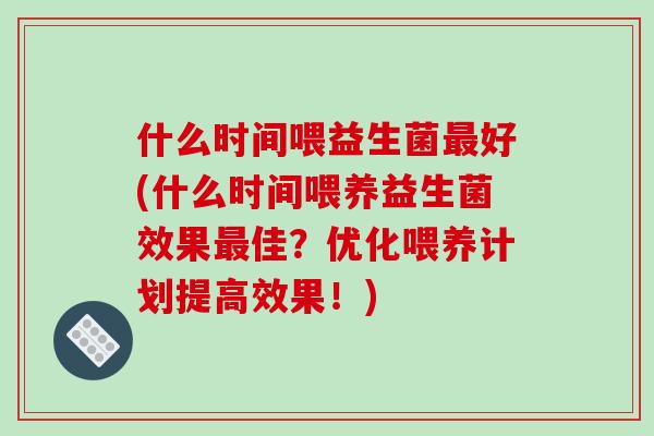 什么时间喂益生菌最好(什么时间喂养益生菌效果最佳？优化喂养计划提高效果！)