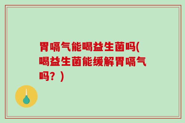 胃嗝气能喝益生菌吗(喝益生菌能缓解胃嗝气吗？)