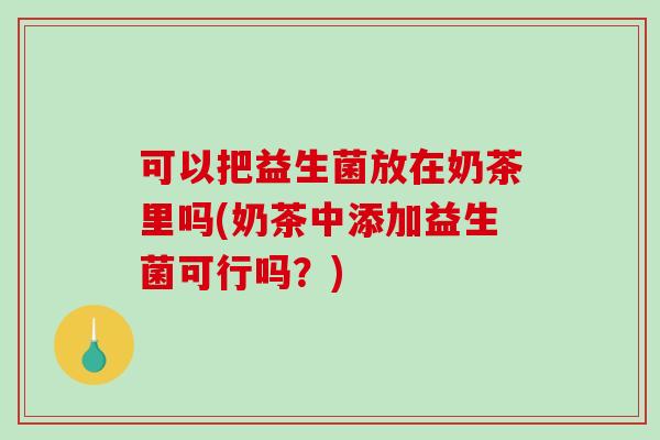 可以把益生菌放在奶茶里吗(奶茶中添加益生菌可行吗？)