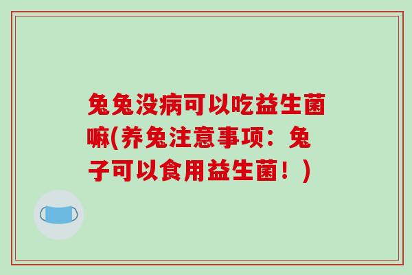 兔兔没病可以吃益生菌嘛(养兔注意事项：兔子可以食用益生菌！)