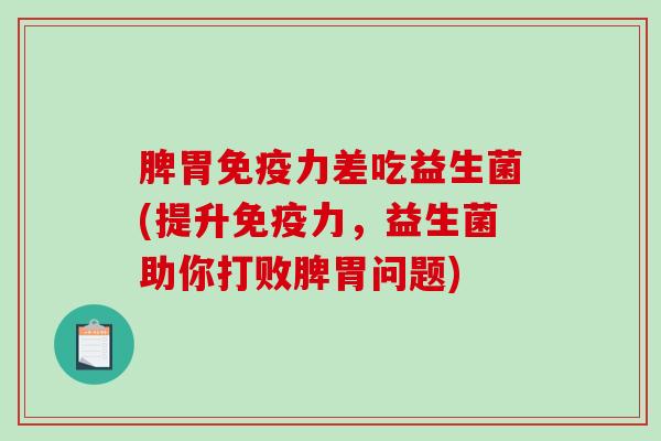 脾胃免疫力差吃益生菌(提升免疫力，益生菌助你打败脾胃问题)