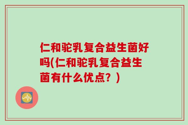 仁和驼乳复合益生菌好吗(仁和驼乳复合益生菌有什么优点？)