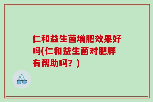 仁和益生菌增肥效果好吗(仁和益生菌对肥胖有帮助吗？)