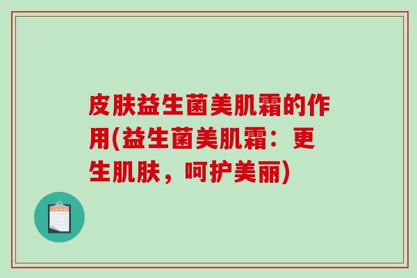 皮肤益生菌美肌霜的作用(益生菌美肌霜：更生肌肤，呵护美丽)