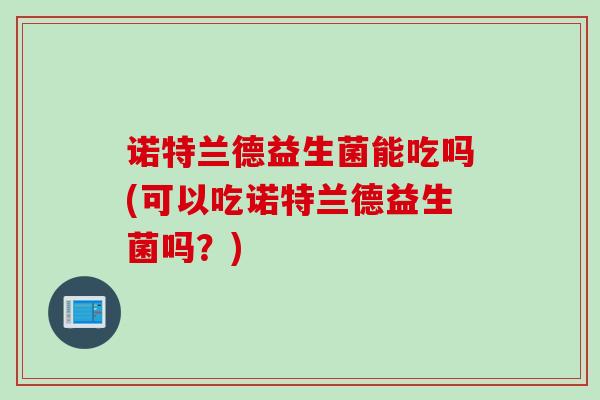 诺特兰德益生菌能吃吗(可以吃诺特兰德益生菌吗？)