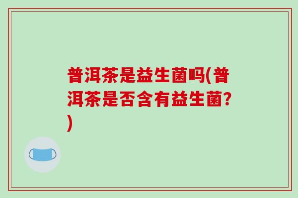 普洱茶是益生菌吗(普洱茶是否含有益生菌？)