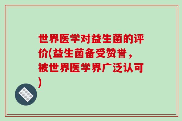 世界医学对益生菌的评价(益生菌备受赞誉,被世界医学界广泛认可) 世界医学对益生菌的评价(益生菌备受赞誉,被世界医学界广泛认可)