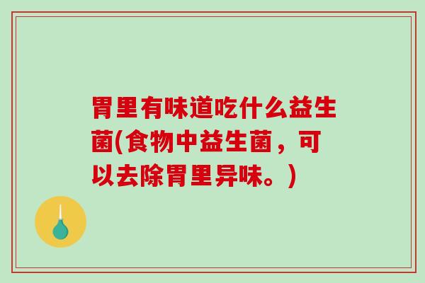 胃里有味道吃什么益生菌(食物中益生菌，可以去除胃里异味。)