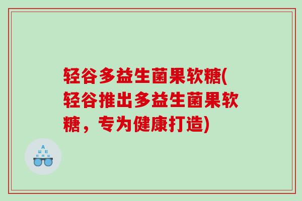 轻谷多益生菌果软糖(轻谷推出多益生菌果软糖，专为健康打造)