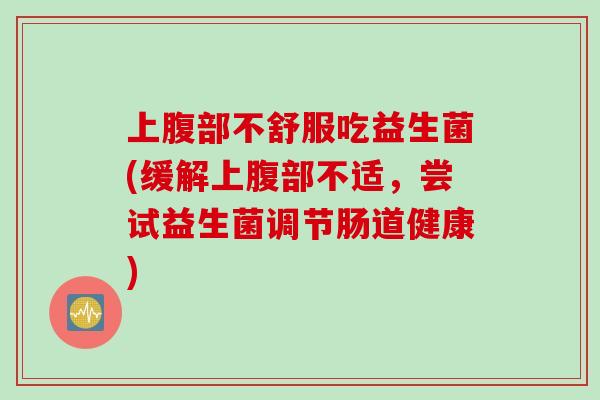 上腹部不舒服吃益生菌(缓解上腹部不适，尝试益生菌调节肠道健康)
